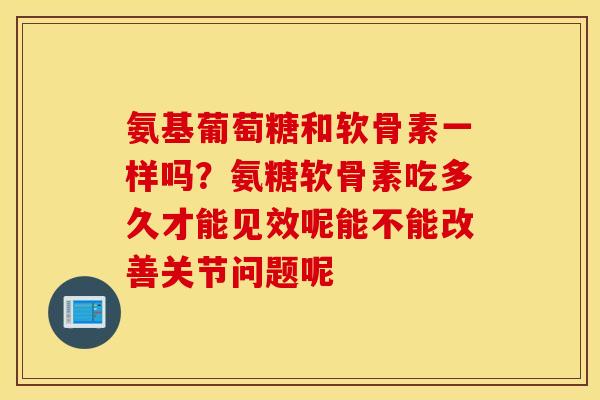 氨基葡萄糖和软骨素一样吗？氨糖软骨素吃多久才能见效呢能不能改善关节问题呢