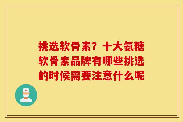 挑选软骨素？十大氨糖软骨素品牌有哪些挑选的时候需要注意什么呢