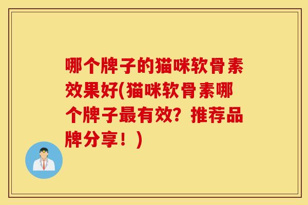 哪个牌子的猫咪软骨素效果好(猫咪软骨素哪个牌子最有效?推荐品牌分享!) 哪个牌子的猫咪软骨素效果好(猫咪软骨素哪个牌子最有效?推荐品牌分享!)