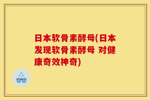 日本软骨素酵母(日本发现软骨素酵母 对健康奇效神奇)