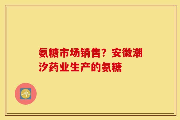 氨糖市场销售？安徽潮汐药业生产的氨糖