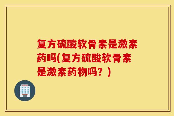 复方硫酸软骨素是激素药吗(复方硫酸软骨素是激素药物吗？)