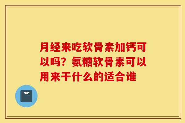 月经来吃软骨素加钙可以吗?氨糖软骨素可以用来干什么的适合谁 月经来吃软骨素加钙可以吗?氨糖软骨素可以用来干什么的适合谁