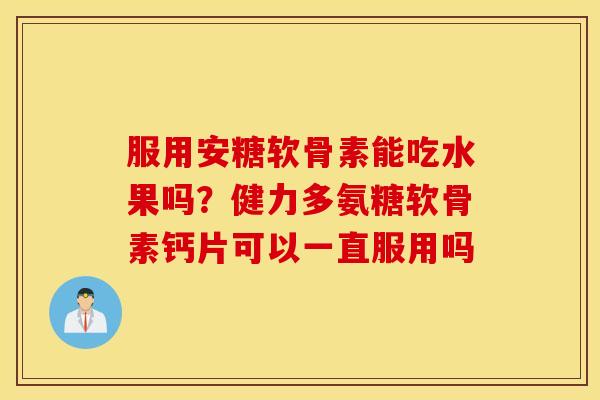 服用安糖软骨素能吃水果吗？健力多氨糖软骨素钙片可以一直服用吗