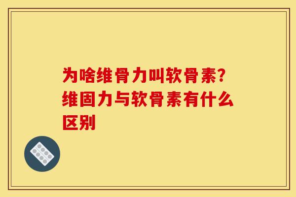 为啥维骨力叫软骨素？维固力与软骨素有什么区别