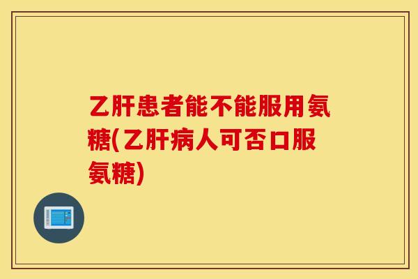 乙肝患者能不能服用氨糖(乙肝病人可否口服氨糖)