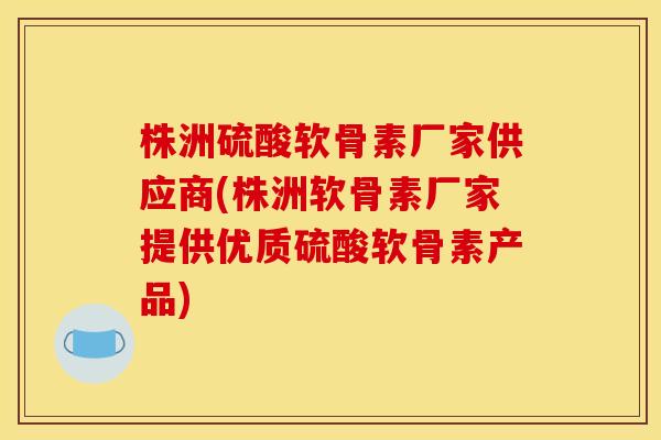 株洲硫酸软骨素厂家供应商(株洲软骨素厂家提供优质硫酸软骨素产品)