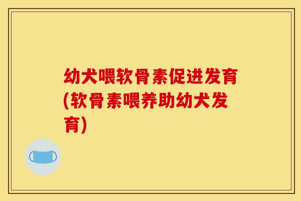 幼犬喂软骨素促进发育(软骨素喂养助幼犬发育)