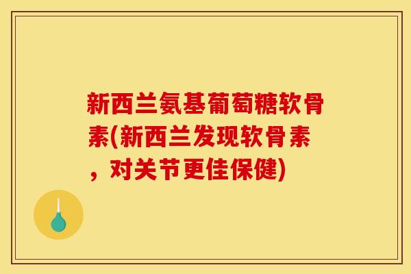 新西兰氨基葡萄糖软骨素(新西兰发现软骨素，对关节更佳保健)