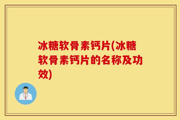 冰糖软骨素钙片(冰糖软骨素钙片的名称及功效)