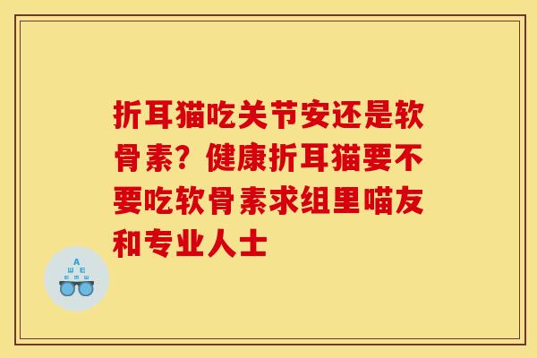 折耳猫吃关节安还是软骨素？健康折耳猫要不要吃软骨素求组里喵友和专业人士