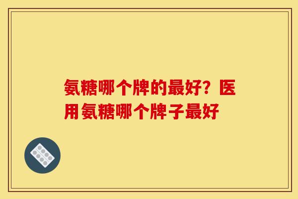 氨糖哪个牌的最好？医用氨糖哪个牌子最好