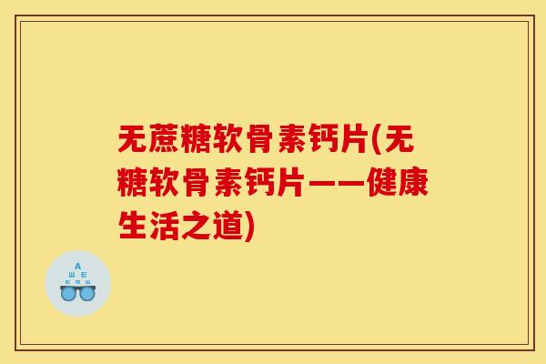 无蔗糖软骨素钙片(无糖软骨素钙片——健康生活之道)