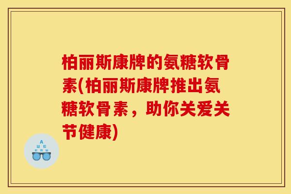 柏丽斯康牌的氨糖软骨素(柏丽斯康牌推出氨糖软骨素，助你关爱关节健康)