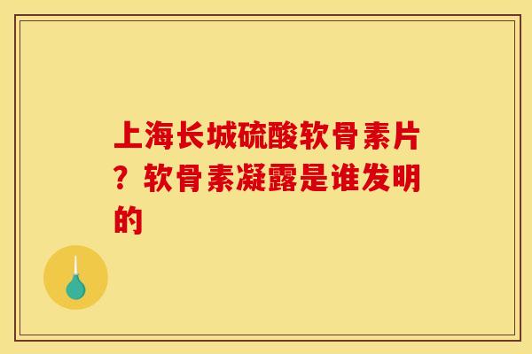 上海长城硫酸软骨素片？软骨素凝露是谁发明的