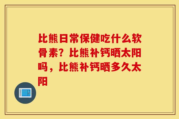 比熊日常保健吃什么软骨素？比熊补钙晒太阳吗，比熊补钙晒多久太阳