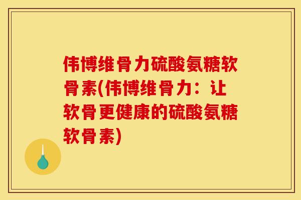 伟博维骨力硫酸氨糖软骨素(伟博维骨力：让软骨更健康的硫酸氨糖软骨素)