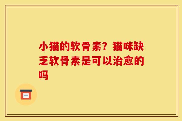 小猫的软骨素?猫咪缺乏软骨素是可以治愈的吗 小猫的软骨素?猫咪缺乏软骨素是可以治愈的吗