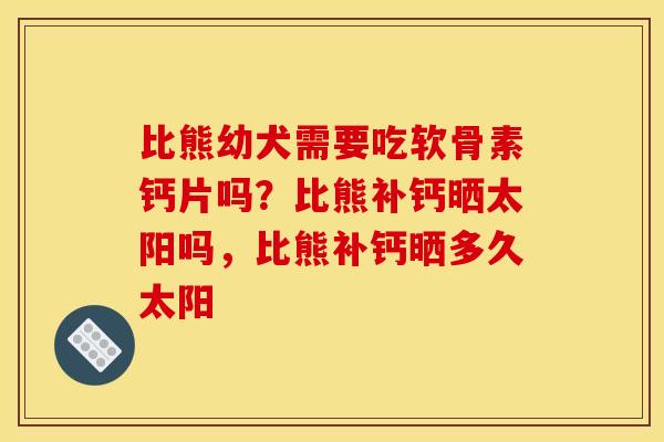 比熊幼犬需要吃软骨素钙片吗？比熊补钙晒太阳吗，比熊补钙晒多久太阳