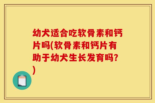 幼犬适合吃软骨素和钙片吗(软骨素和钙片有助于幼犬生长发育吗？)