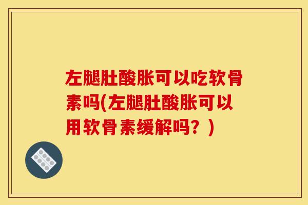 左腿肚酸胀可以吃软骨素吗(左腿肚酸胀可以用软骨素缓解吗？)