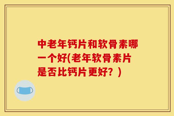 中老年钙片和软骨素哪一个好(老年软骨素片是否比钙片更好？)
