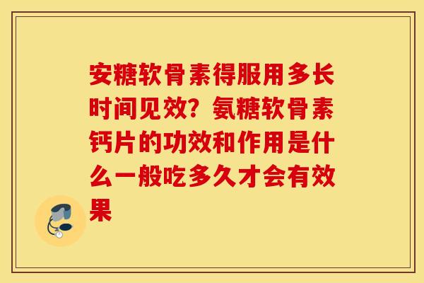 安糖软骨素得服用多长时间见效？氨糖软骨素钙片的功效和作用是什么一般吃多久才会有效果