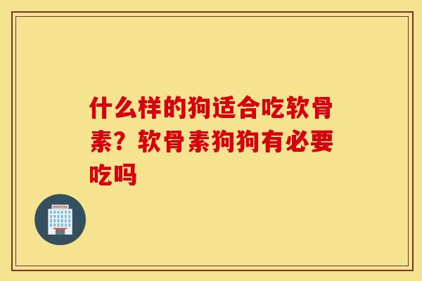 什么样的狗适合吃软骨素？软骨素狗狗有必要吃吗
