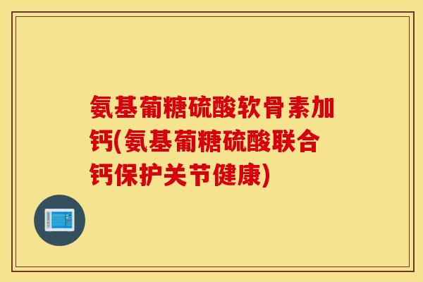 氨基葡糖硫酸软骨素加钙(氨基葡糖硫酸联合钙保护关节健康)