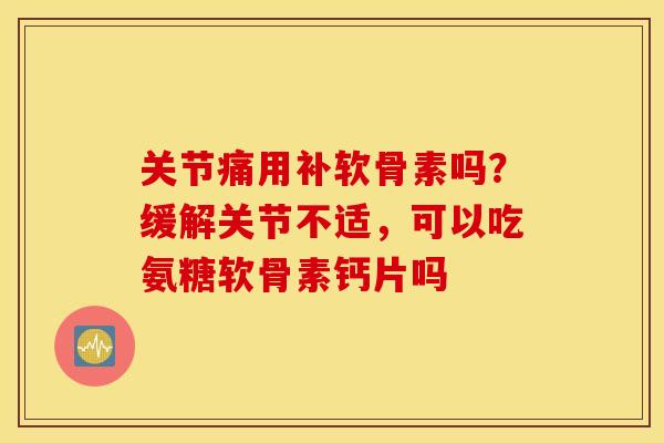 关节痛用补软骨素吗？缓解关节不适，可以吃氨糖软骨素钙片吗