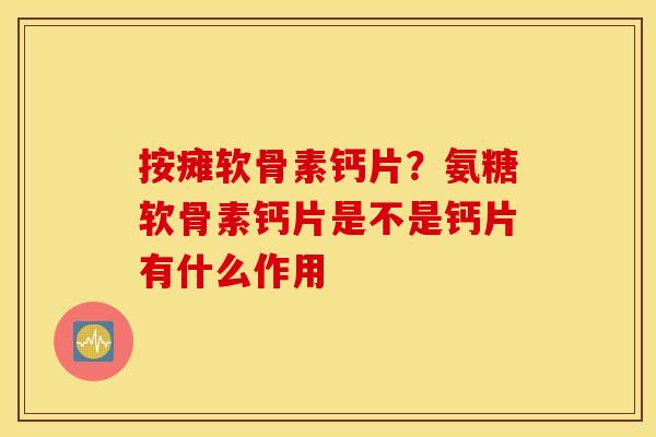 按瘫软骨素钙片？氨糖软骨素钙片是不是钙片有什么作用