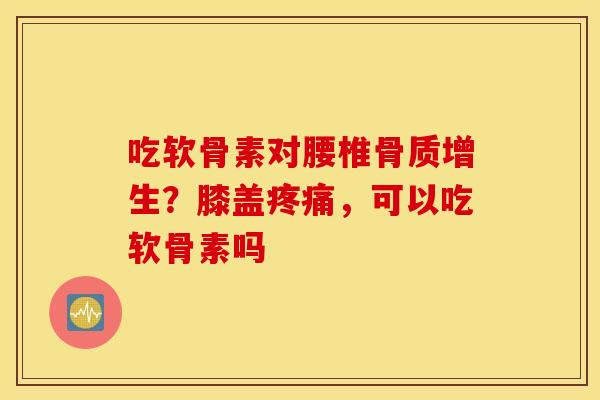 吃软骨素对腰椎骨质增生？膝盖疼痛，可以吃软骨素吗