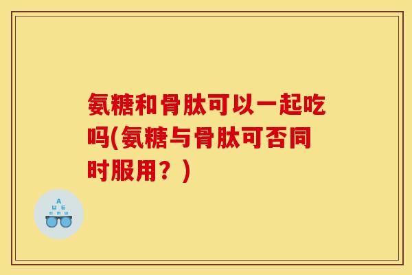 氨糖和骨肽可以一起吃吗(氨糖与骨肽可否同时服用？)
