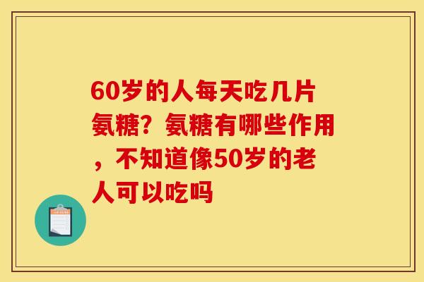 60岁的人每天吃几片氨糖？氨糖有哪些作用，不知道像50岁的老人可以吃吗