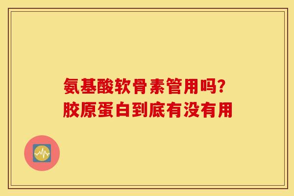 氨基酸软骨素管用吗?胶原蛋白到底有没有用 氨基酸软骨素管用吗?胶原蛋白到底有没有用