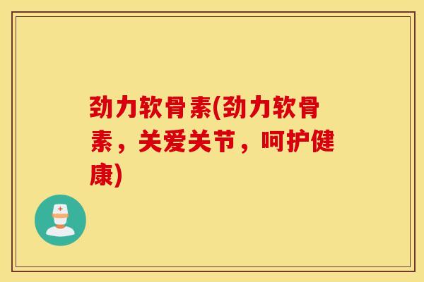劲力软骨素(劲力软骨素，关爱关节，呵护健康)