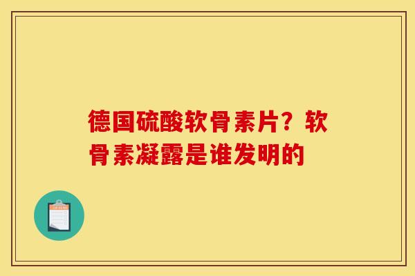 德国硫酸软骨素片？软骨素凝露是谁发明的