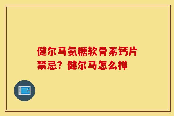 健尔马氨糖软骨素钙片禁忌？健尔马怎么样