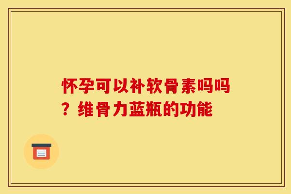 怀孕可以补软骨素吗吗？维骨力蓝瓶的功能