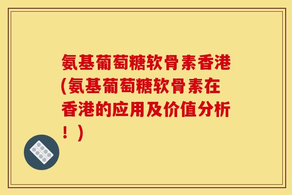 氨基葡萄糖软骨素香港(氨基葡萄糖软骨素在香港的应用及价值分析！)