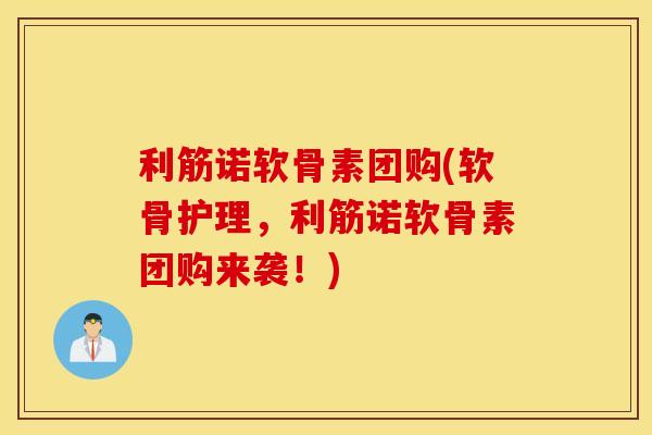利筋诺软骨素团购(软骨护理，利筋诺软骨素团购来袭！)