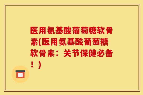 医用氨基酸葡萄糖软骨素(医用氨基酸葡萄糖软骨素:关节保健必备!) 医用氨基酸葡萄糖软骨素(医用氨基酸葡萄糖软骨素:关节保健必备!)
