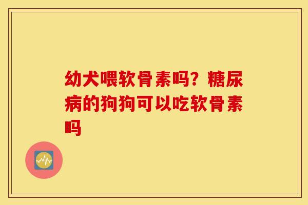 幼犬喂软骨素吗？糖尿病的狗狗可以吃软骨素吗