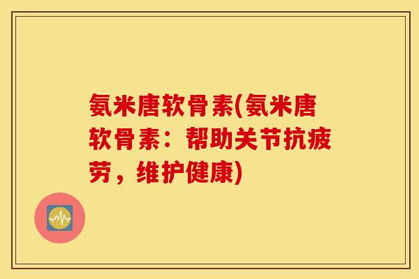 氨米唐软骨素(氨米唐软骨素：帮助关节抗疲劳，维护健康)