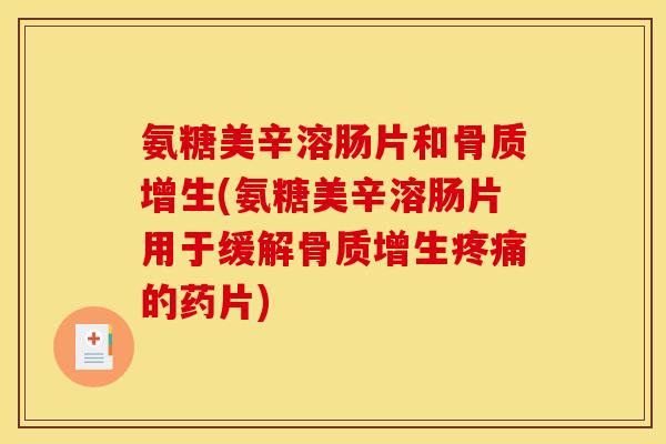 氨糖美辛溶肠片和骨质增生(氨糖美辛溶肠片用于缓解骨质增生疼痛的药片)