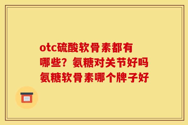 otc硫酸软骨素都有哪些？氨糖对关节好吗氨糖软骨素哪个牌子好