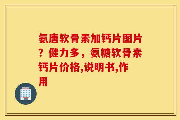氨唐软骨素加钙片图片？健力多，氨糖软骨素钙片价格,说明书,作用