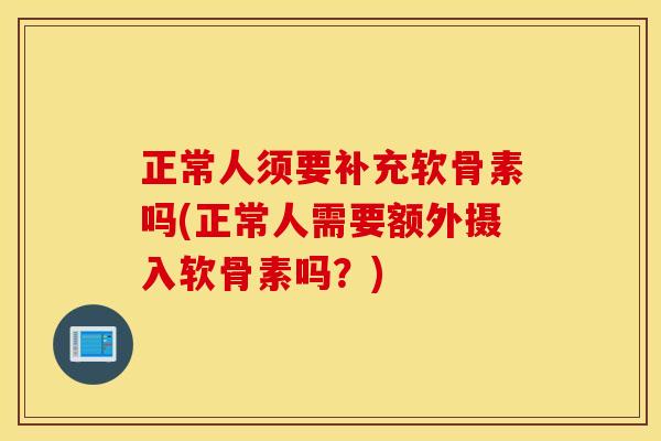 正常人须要补充软骨素吗(正常人需要额外摄入软骨素吗？)