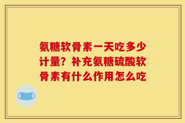 氨糖软骨素一天吃多少计量？补充氨糖硫酸软骨素有什么作用怎么吃