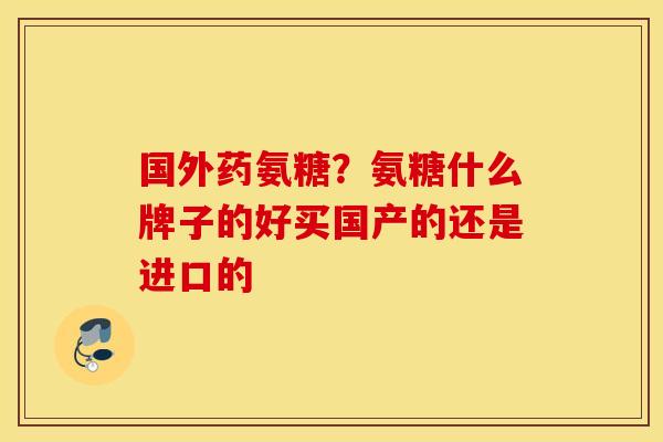 国外药氨糖？氨糖什么牌子的好买国产的还是进口的